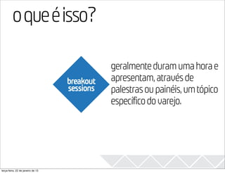 o que é isso?                                                2013

                                              geralmente duram uma hora e
                                   breakout   apresentam, através de
                                   sessions   palestras ou painéis, um tópico
                                              específico do varejo.




terça-feira, 22 de janeiro de 13
 