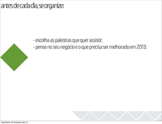 antesdecadadia,seorganize:
                                                                                            2013

                                   - escolha as palestras que quer assistir;
                                   - pense no seu negócio e o que precisa ser melhorado em 2013;




terça-feira, 22 de janeiro de 13
 
