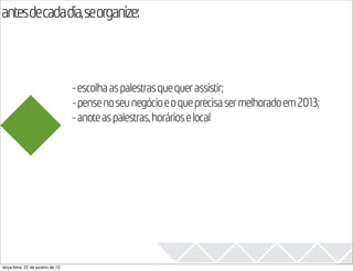 antesdecadadia,seorganize:
                                                                                            2013

                                   - escolha as palestras que quer assistir;
                                   - pense no seu negócio e o que precisa ser melhorado em 2013;
                                   - anote as palestras, horários e local




terça-feira, 22 de janeiro de 13
 