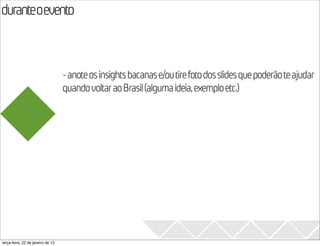 duranteoevento
                                                                                                  2013
                                   - anote os insights bacanas e/ou tire foto dos slides que poderão te ajudar
                                   quando voltar ao Brasil (alguma ideia, exemplo etc.)




terça-feira, 22 de janeiro de 13
 