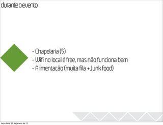 duranteoevento
                                                                                  2013


                                   - Chapelaria ($)
                                   - Wifi no local é free, mas não funciona bem
                                   - Alimentacão (muita fila +Junk food)




terça-feira, 22 de janeiro de 13
 