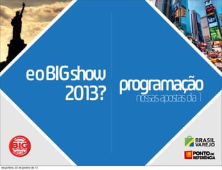 eoBIGshow programação
                          2013? nossasapostasdia1


terça-feira, 22 de janeiro de 13
 