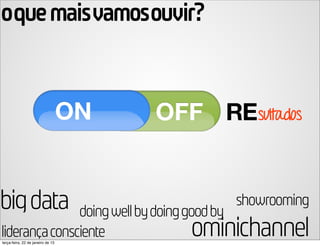 oque maisvamosouvir?


                                             REsultados


big data       doing well by doing good by
                                              showrooming
liderança consciente
terça-feira, 22 de janeiro de 13
                                   ominichannel
 
