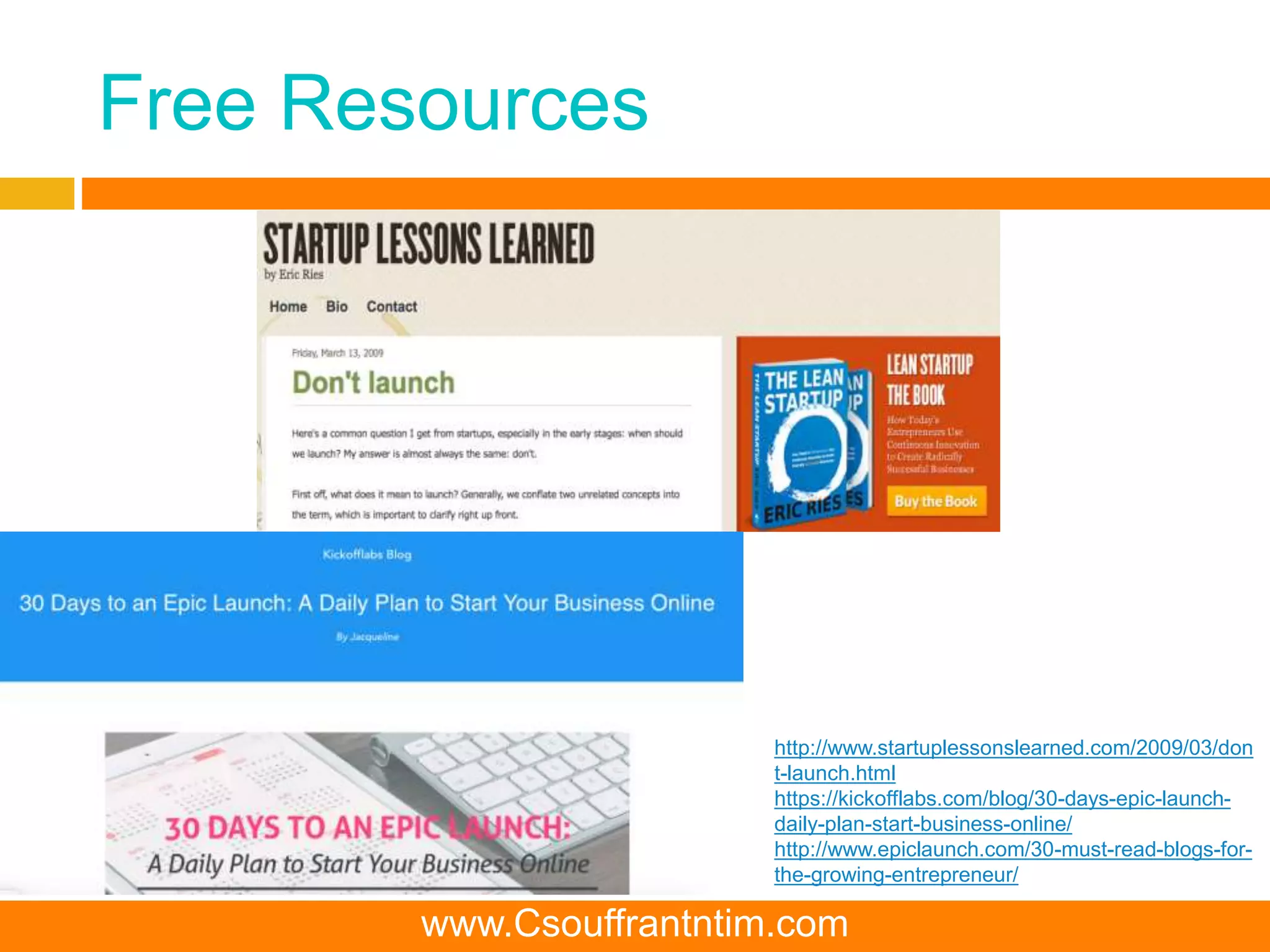 Free Resources
http://www.startuplessonslearned.com/2009/03/don
t-launch.html
https://kickofflabs.com/blog/30-days-epic-launch-
daily-plan-start-business-online/
http://www.epiclaunch.com/30-must-read-blogs-for-
the-growing-entrepreneur/
www.Csouffrantntim.com
 
