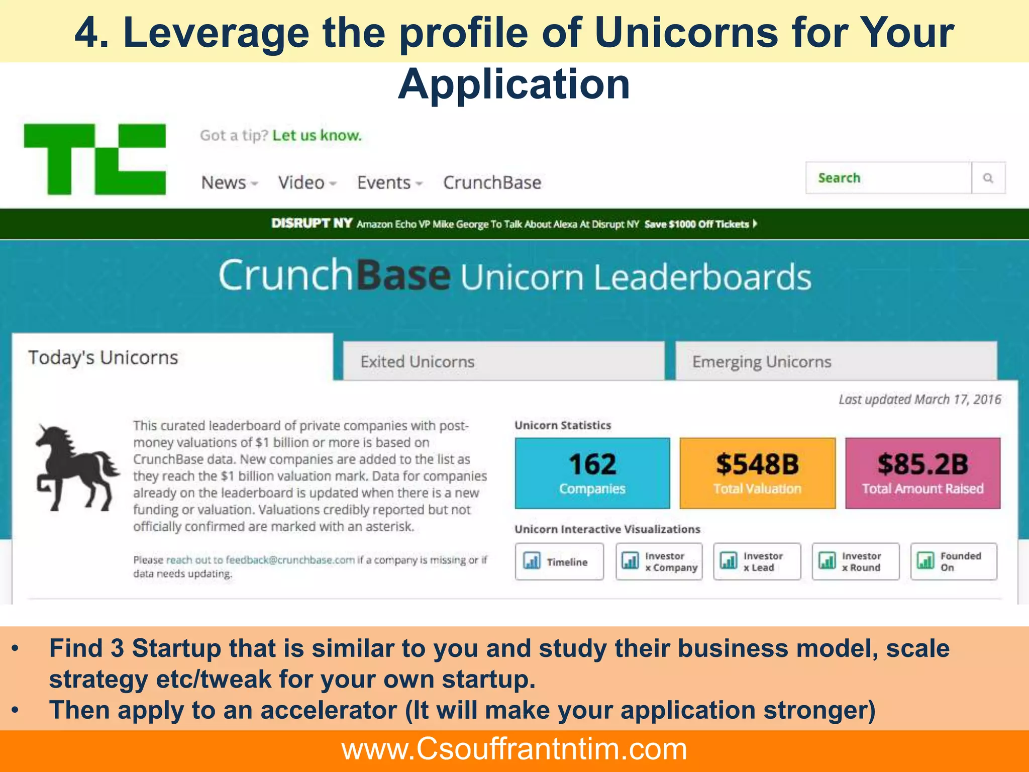 4. Leverage the profile of Unicorns for Your
Application
• Find 3 Startup that is similar to you and study their business model, scale
strategy etc/tweak for your own startup.
• Then apply to an accelerator (It will make your application stronger)
www.Csouffrantntim.com
 