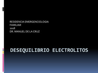 DESEQUILIBRIO ELECTROLITOS
RESIDENCIA EMERGENCIOLOGIA
FAMILIAR
2018
DR. MANUEL DE LA CRUZ
 