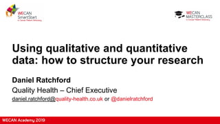 Using qualitative and quantitative
data: how to structure your research
Daniel Ratchford
Quality Health – Chief Executive
daniel.ratchford@quality-health.co.uk or @danielratchford
 