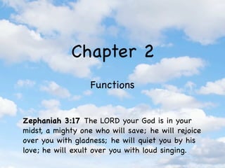 Chapter 2
                  Functions


Zephaniah 3:17 The LORD your God is in your
midst, a mighty one who will save; he will rejoice
over you with gladness; he will quiet you by his
love; he will exult over you with loud singing.
 