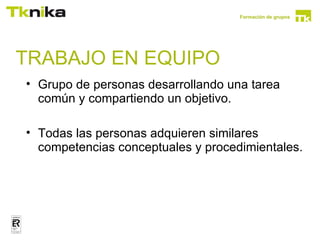 Formación de grupos




TRABAJO EN EQUIPO
• Grupo de personas desarrollando una tarea
  común y compartiendo un objetivo.

• Todas las personas adquieren similares
  competencias conceptuales y procedimientales.
 