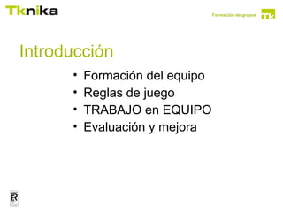 Formación de grupos




Introducción
      •   Formación del equipo
      •   Reglas de juego
      •   TRABAJO en EQUIPO
      •   Evaluación y mejora
 