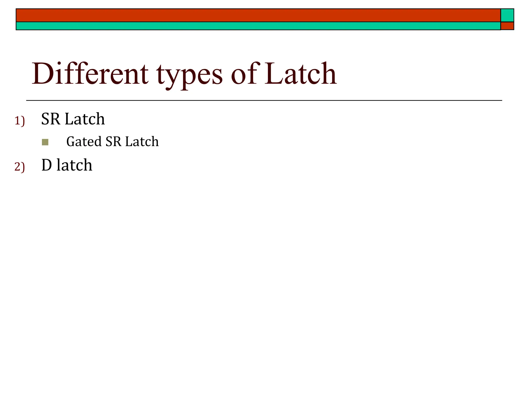 Different types of Latch
1) SR Latch
◼ Gated SR Latch
2) D latch
 