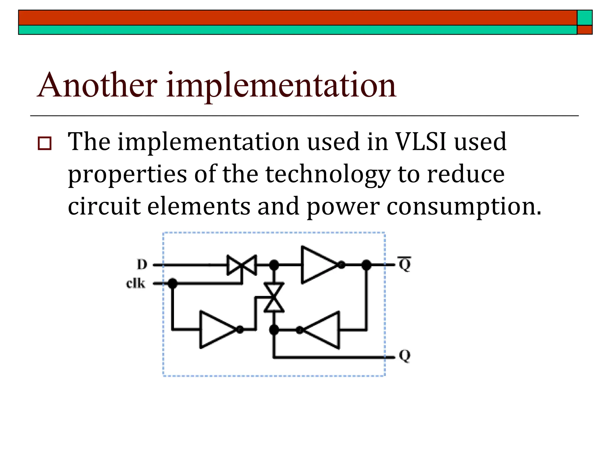 Another implementation
 The implementation used in VLSI used
properties of the technology to reduce
circuit elements and power consumption.
 