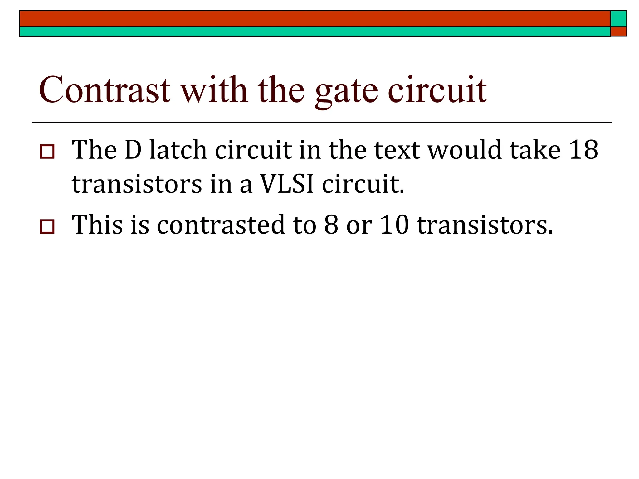 Contrast with the gate circuit
 The D latch circuit in the text would take 18
transistors in a VLSI circuit.
 This is contrasted to 8 or 10 transistors.
 