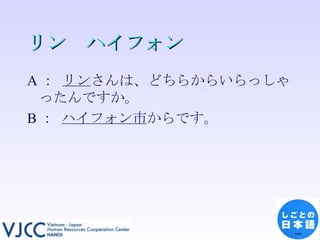 リン　ハイフォン A ：  リン さんは、どちらからいらっしゃったんですか。 B ：  ハイフォン市 からです。 