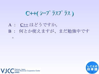 C++( ｼｰﾌﾟﾗｽﾌﾟﾗｽ ) A ：  C++ はどうですか。 B ： 何とか使えますが、まだ勉強中です。 