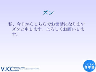 ズン 私、今日からこちらでお世話になります ズン と申します。よろしくお願いします。 