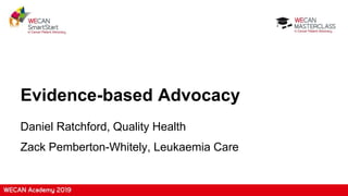 Evidence-based Advocacy
Daniel Ratchford, Quality Health
Zack Pemberton-Whitely, Leukaemia Care
 