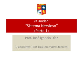 2ª Unidad:
“Sistema Nervioso”
(Parte 1)
Prof. José Ignacio Díaz
(Diapositivas: Prof. Luis Lara y otras fuentes)
 