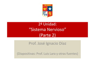 2ª Unidad:
“Sistema Nervioso”
(Parte 2)
Prof. José Ignacio Díaz
(Diapositivas: Prof. Luis Lara y otras fuentes)
 