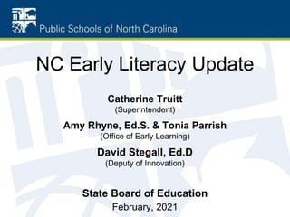 NC Early Literacy Update
Catherine Truitt
(Superintendent)
Amy Rhyne, Ed.S. & Tonia Parrish
(Office of Early Learning)
David Stegall, Ed.D
(Deputy of Innovation)
State Board of Education
February, 2021
 