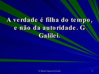 A verdade é filha do tempo, e não da autoridade. G Galilei. 