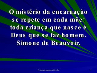 O mistério da encarnação se repete em cada mãe: toda criança que nasce é Deus que se faz homem. Simone de Beauvoir. 