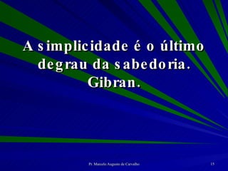 A simplicidade é o último degrau da sabedoria. Gibran. 