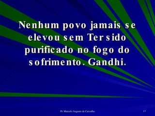 Nenhum povo jamais se elevou sem Ter sido purificado no fogo do sofrimento. Gandhi. 