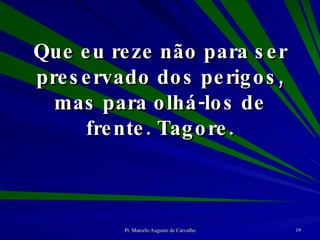 Que eu reze não para ser preservado dos perigos, mas para olhá-los de frente. Tagore. 
