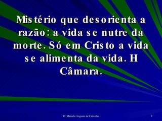 Mistério que desorienta a razão: a vida se nutre da morte. Só em Cristo a vida se alimenta da vida. H Câmara. 