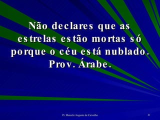 Não declares que as estrelas estão mortas só porque o céu está nublado. Prov. Árabe. 