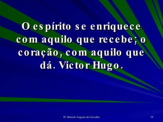 O espírito se enriquece com aquilo que recebe; o coração, com aquilo que dá. Victor Hugo. 