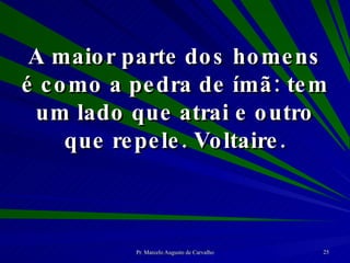 A maior parte dos homens é como a pedra de ímã: tem um lado que atrai e outro que repele. Voltaire. 