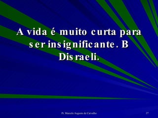 A vida é muito curta para ser insignificante. B Disraeli. 