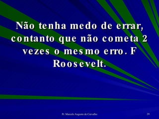 Não tenha medo de errar, contanto que não cometa 2 vezes o mesmo erro. F Roosevelt. 