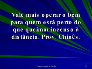 Vale mais operar o bem para quem está perto do que queimar incenso à distância. Prov. Chinês. 