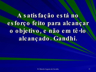 A satisfação está no esforço feito para alcançar o objetivo, e não em tê-lo alcançado. Gandhi. 