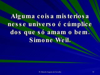 Alguma coisa misteriosa nesse universo é cúmplice dos que só amam o bem. Simone Weil. 