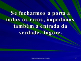 Se fecharmos a porta a todos os erros, impedimos também a entrada da verdade. Tagore. 