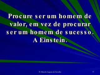 Procure ser um homem de valor, em vez de procurar ser um homem de sucesso. A Einstein. 