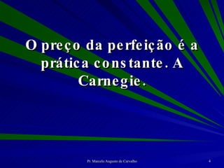 O preço da perfeição é a prática constante. A Carnegie. 