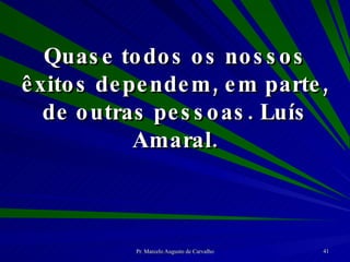 Quase todos os nossos êxitos dependem, em parte, de outras pessoas. Luís Amaral. 
