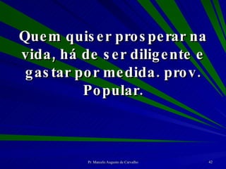 Quem quiser prosperar na vida, há de ser diligente e gastar por medida. prov. Popular. 