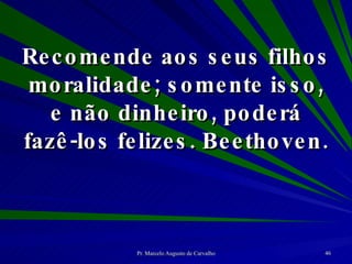 Recomende aos seus filhos moralidade; somente isso, e não dinheiro, poderá fazê-los felizes. Beethoven. 