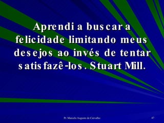 Aprendi a buscar a felicidade limitando meus desejos ao invés de tentar satisfazê-los. Stuart Mill. 