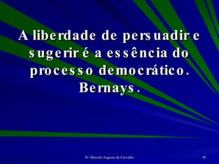 A liberdade de persuadir e sugerir é a essência do processo democrático. Bernays. 