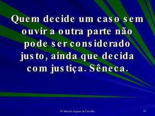 Quem decide um caso sem ouvir a outra parte não pode ser considerado justo, ainda que decida com justiça. Sêneca. 