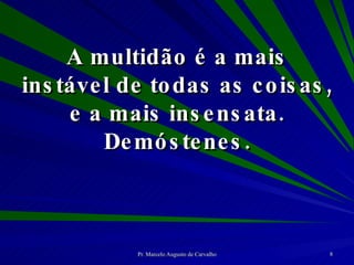 A multidão é a mais instável de todas as coisas, e a mais insensata. Demóstenes. 