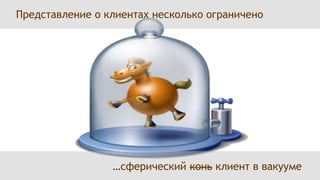     Представление о клиентах несколько ограничено                                  …сферический конь клиент в вакууме