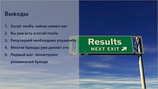 ВыводыSocial  media  сейчас имеют весВы уже есть в social mediaРепутацией необходимо управлятьМногие бренды уже делают этоПервый шаг –мониторинг упоминаний бренда